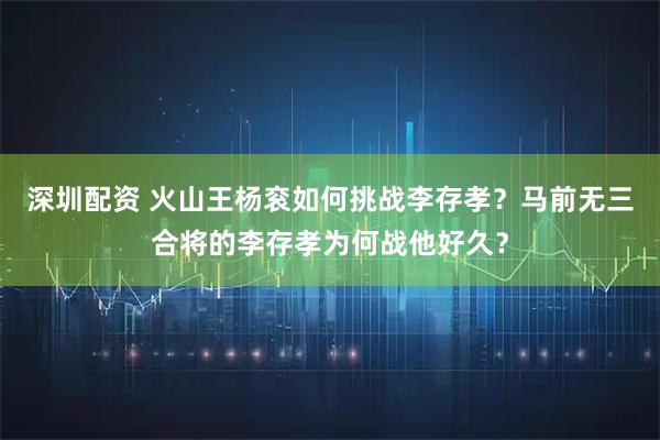 深圳配资 火山王杨衮如何挑战李存孝？马前无三合将的李存孝为何战他好久？