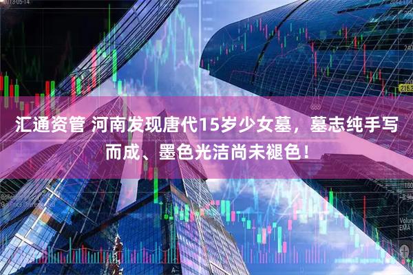 汇通资管 河南发现唐代15岁少女墓，墓志纯手写而成、墨色光洁尚未褪色！