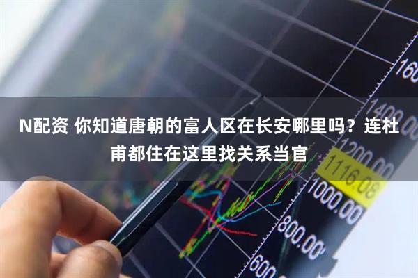 N配资 你知道唐朝的富人区在长安哪里吗？连杜甫都住在这里找关系当官