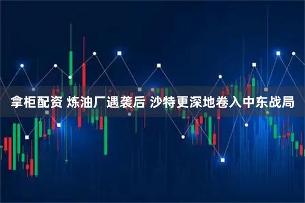 拿柜配资 炼油厂遇袭后 沙特更深地卷入中东战局