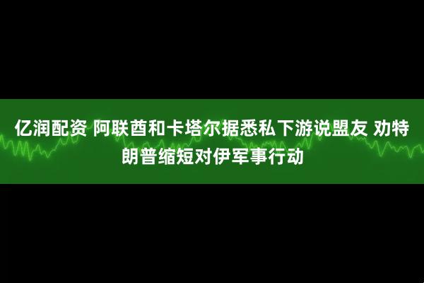 亿润配资 阿联酋和卡塔尔据悉私下游说盟友 劝特朗普缩短对伊军事行动