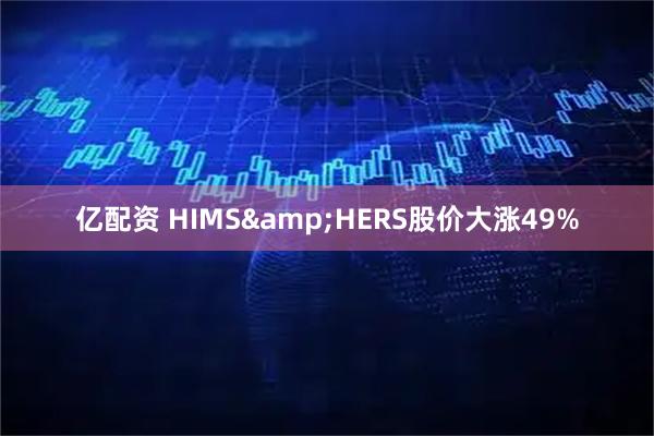 亿配资 HIMS&HERS股价大涨49%