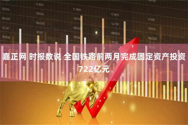 嘉正网 时报数说 全国铁路前两月完成固定资产投资722亿元