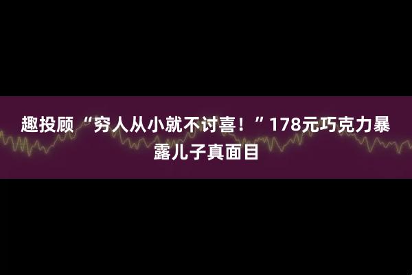 趣投顾 “穷人从小就不讨喜！”178元巧克力暴露儿子真面目