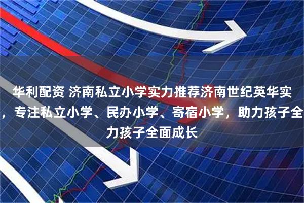 华利配资 济南私立小学实力推荐济南世纪英华实验学校，专注私立小学、民办小学、寄宿小学，助力孩子全面成长