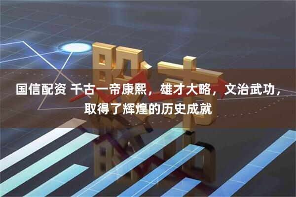 国信配资 千古一帝康熙，雄才大略，文治武功，取得了辉煌的历史成就