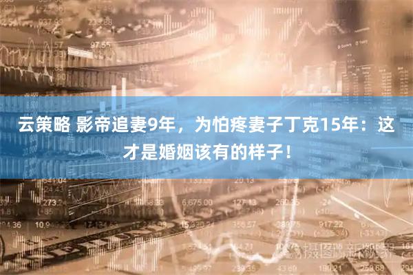 云策略 影帝追妻9年，为怕疼妻子丁克15年：这才是婚姻该有的样子！