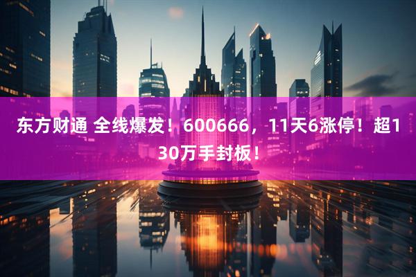 东方财通 全线爆发！600666，11天6涨停！超130万手封板！