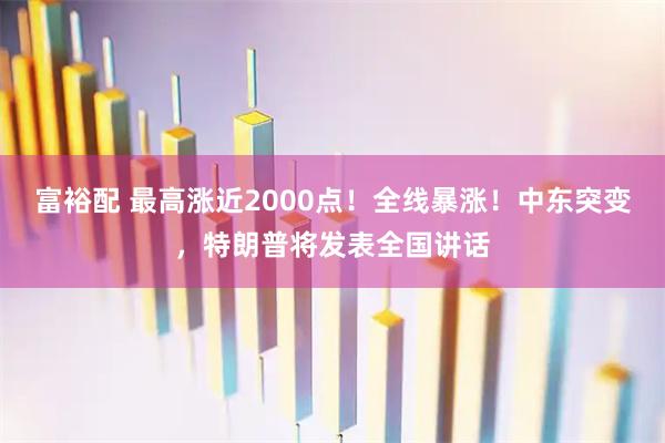 富裕配 最高涨近2000点！全线暴涨！中东突变，特朗普将发表全国讲话