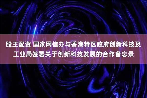 股王配资 国家网信办与香港特区政府创新科技及工业局签署关于创新科技发展的合作备忘录