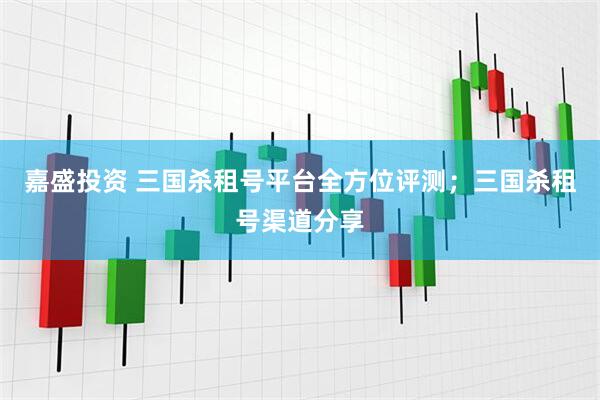 嘉盛投资 三国杀租号平台全方位评测；三国杀租号渠道分享