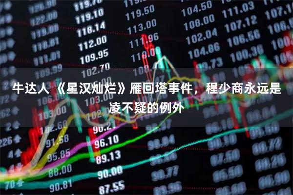 牛达人 《星汉灿烂》雁回塔事件，程少商永远是凌不疑的例外