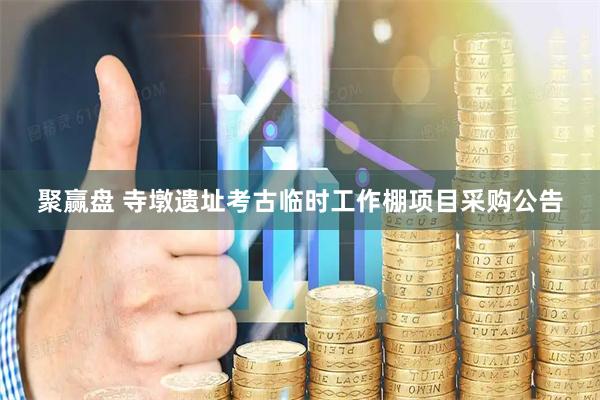 聚赢盘 寺墩遗址考古临时工作棚项目采购公告