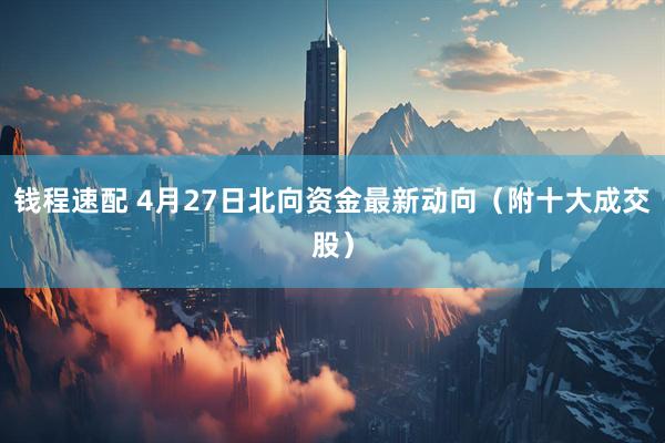 钱程速配 4月27日北向资金最新动向（附十大成交股）