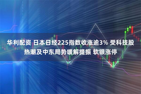 华利配资 日本日经225指数收涨逾3% 受科技股热潮及中东局势缓解提振 软银涨停