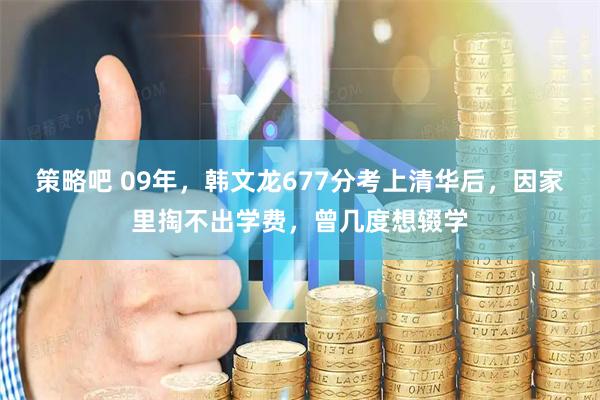 策略吧 09年，韩文龙677分考上清华后，因家里掏不出学费，曾几度想辍学