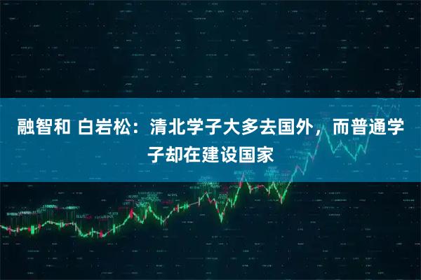 融智和 白岩松：清北学子大多去国外，而普通学子却在建设国家