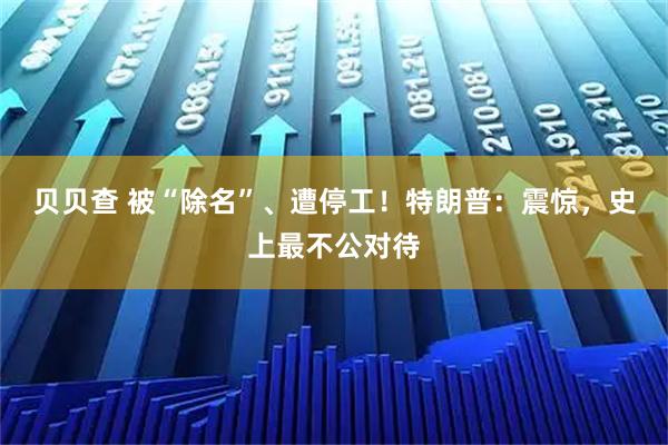 贝贝查 被“除名”、遭停工！特朗普：震惊，史上最不公对待