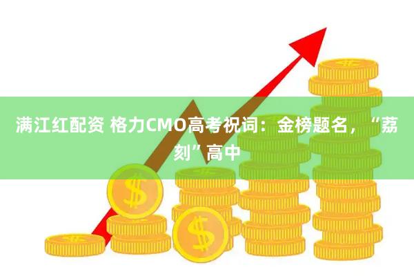 满江红配资 格力CMO高考祝词：金榜题名，“荔刻”高中