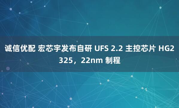 诚信优配 宏芯宇发布自研 UFS 2.2 主控芯片 HG2325，22nm 制程