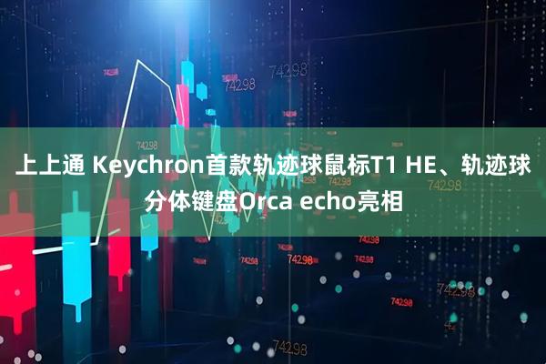 上上通 Keychron首款轨迹球鼠标T1 HE、轨迹球分体键盘Orca echo亮相