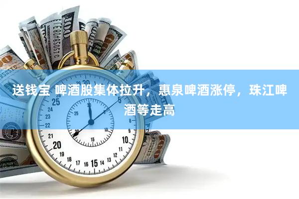 送钱宝 啤酒股集体拉升，惠泉啤酒涨停，珠江啤酒等走高