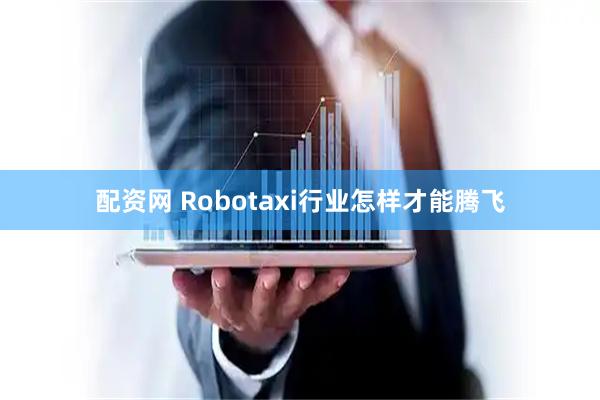 配资网 Robotaxi行业怎样才能腾飞