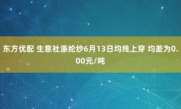 东方优配 生意社涤纶纱6月13日均线上穿 均差为0.00元/吨
