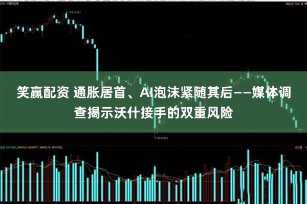 笑赢配资 通胀居首、AI泡沫紧随其后——媒体调查揭示沃什接手的双重风险