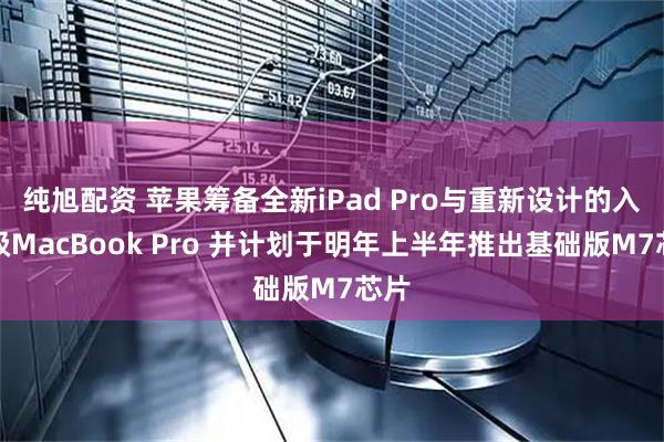 纯旭配资 苹果筹备全新iPad Pro与重新设计的入门级MacBook Pro 并计划于明年上半年推出基础版M7芯片