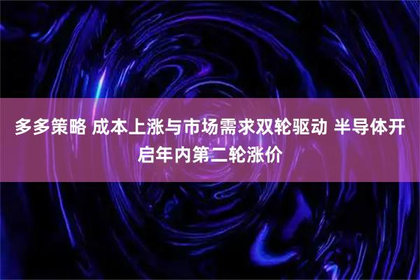 多多策略 成本上涨与市场需求双轮驱动 半导体开启年内第二轮涨价
