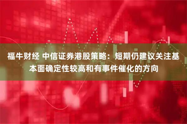 福牛财经 中信证券港股策略：短期仍建议关注基本面确定性较高和有事件催化的方向